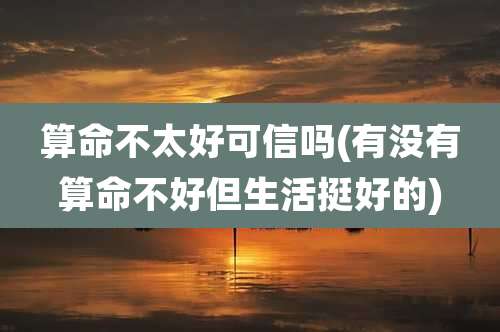 算命不太好可信吗(有没有算命不好但生活挺好的)