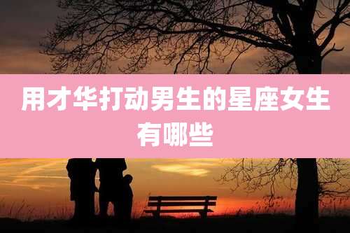 用才华打动男生的星座女生有哪些