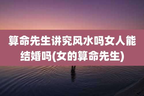 算命先生讲究风水吗女人能结婚吗(女的算命先生)