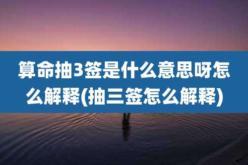 算命抽3签是什么意思呀怎么解释(抽三签怎么解释)