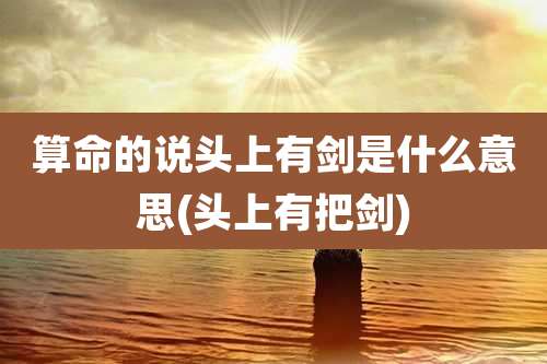 算命的说头上有剑是什么意思(头上有把剑)