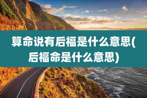 算命说有后福是什么意思(后福命是什么意思)