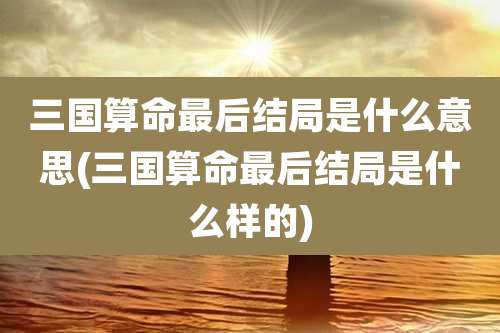 三国算命最后结局是什么意思(三国算命最后结局是什么样的)