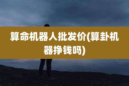 算命机器人批发价(算卦机器挣钱吗)