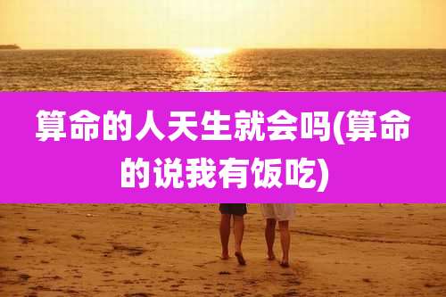 算命的人天生就会吗(算命的说我有饭吃)