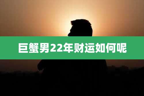 巨蟹男22年财运如何呢