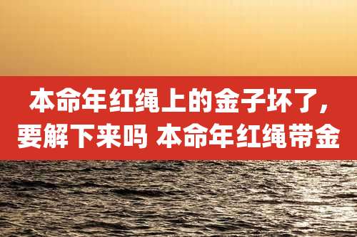 本命年红绳上的金子坏了,要解下来吗 本命年红绳带金