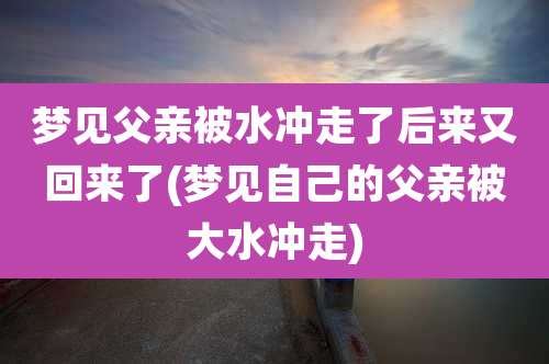 梦见父亲被水冲走了后来又回来了(梦见自己的父亲被大水冲走)