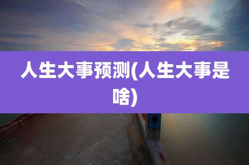 人生大事预测(人生大事是啥)