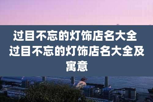 过目不忘的灯饰店名大全 过目不忘的灯饰店名大全及寓意