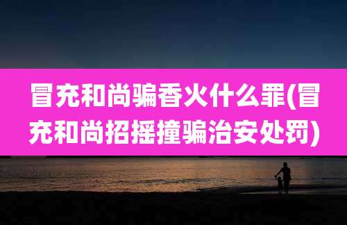 冒充和尚骗香火什么罪(冒充和尚招摇撞骗治安处罚)