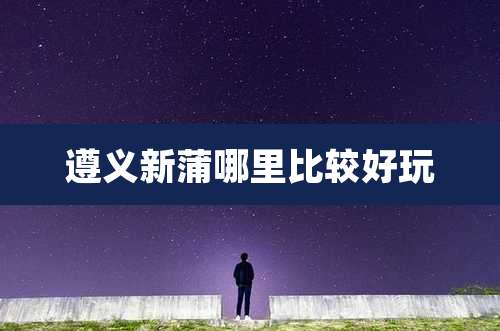 遵义新蒲哪里比较好玩