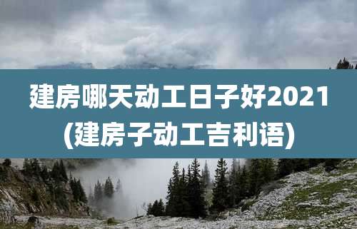 建房哪天动工日子好2021(建房子动工吉利语)
