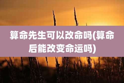 算命先生可以改命吗(算命后能改变命运吗)