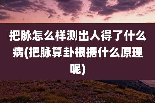 把脉怎么样测出人得了什么病(把脉算卦根据什么原理呢)