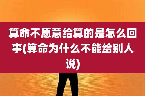 算命不愿意给算的是怎么回事(算命为什么不能给别人说)