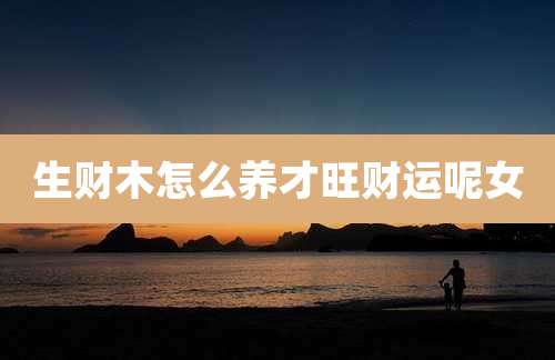 生财木怎么养才旺财运呢女