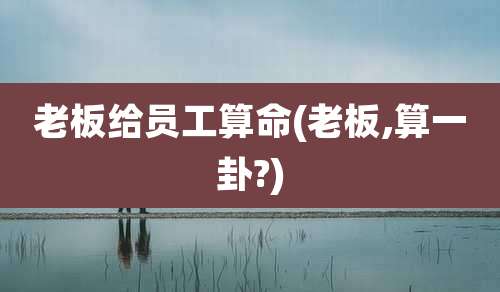 老板给员工算命(老板,算一卦?)