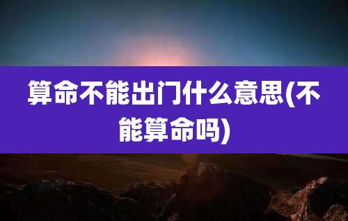 算命不能出门什么意思(不能算命吗)