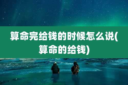 算命完给钱的时候怎么说(算命的给钱)