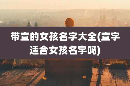 带宣的女孩名字大全(宣字适合女孩名字吗)