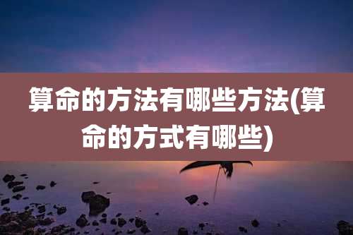 算命的方法有哪些方法(算命的方式有哪些)