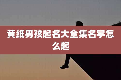 黄纸男孩起名大全集名字怎么起
