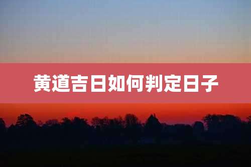 黄道吉日如何判定日子