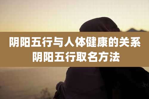 阴阳五行与人体健康的关系 阴阳五行取名方法