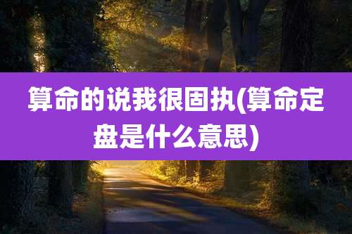 算命的说我很固执(算命定盘是什么意思)