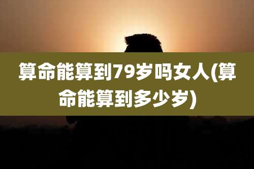 算命能算到79岁吗女人(算命能算到多少岁)