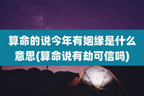算命的说今年有姻缘是什么意思(算命说有劫可信吗)