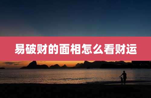 易破财的面相怎么看财运