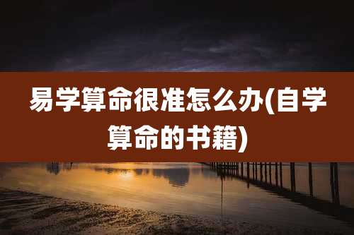 易学算命很准怎么办(自学算命的书籍)