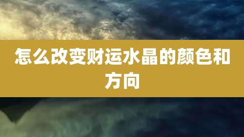 怎么改变财运水晶的颜色和方向