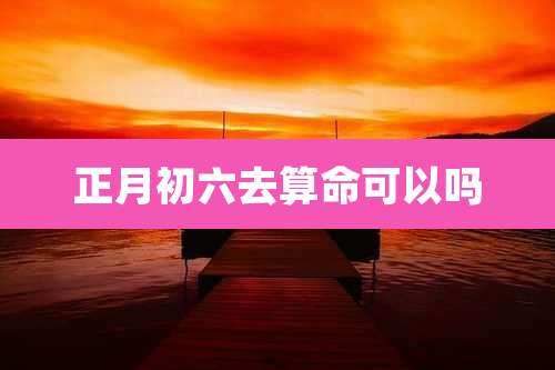 正月初六去算命可以吗