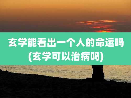 玄学能看出一个人的命运吗(玄学可以治病吗)