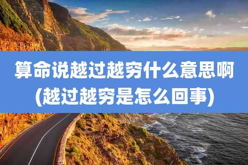 算命说越过越穷什么意思啊(越过越穷是怎么回事)