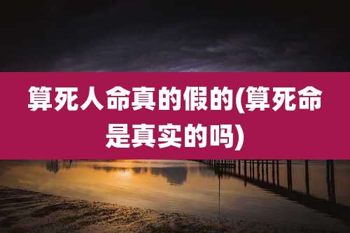 算死人命真的假的(算死命是真实的吗)