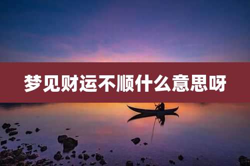 梦见财运不顺什么意思呀