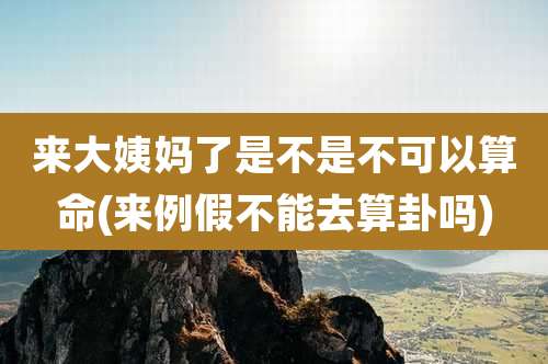 来大姨妈了是不是不可以算命(来例假不能去算卦吗)