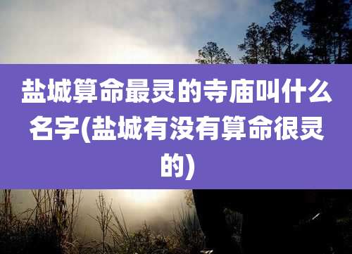 盐城算命最灵的寺庙叫什么名字(盐城有没有算命很灵的)