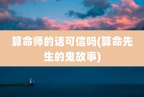 算命师的话可信吗(算命先生的鬼故事)