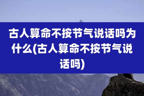 古人算命不按节气说话吗为什么(古人算命不按节气说话吗)