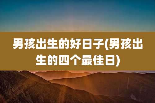 男孩出生的好日子(男孩出生的四个最佳日)