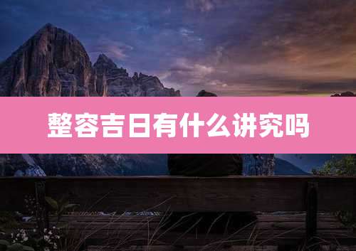 整容吉日有什么讲究吗