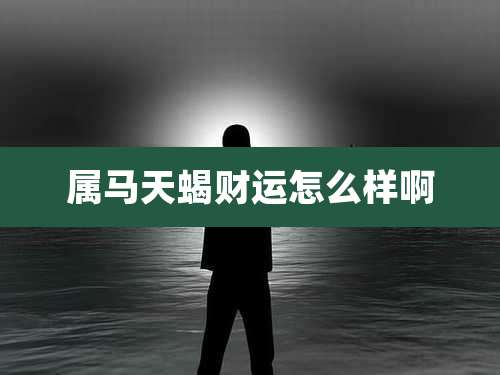 属马天蝎财运怎么样啊