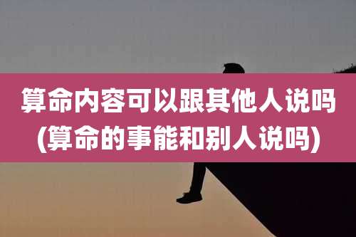 算命内容可以跟其他人说吗(算命的事能和别人说吗)