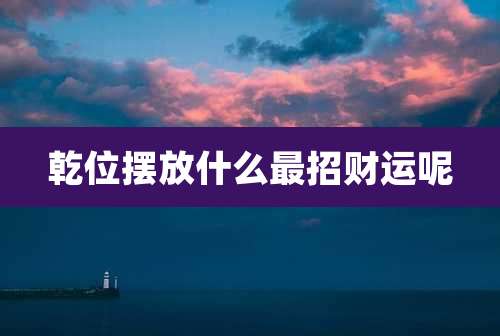 乾位摆放什么最招财运呢