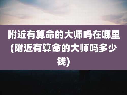 附近有算命的大师吗在哪里(附近有算命的大师吗多少钱)